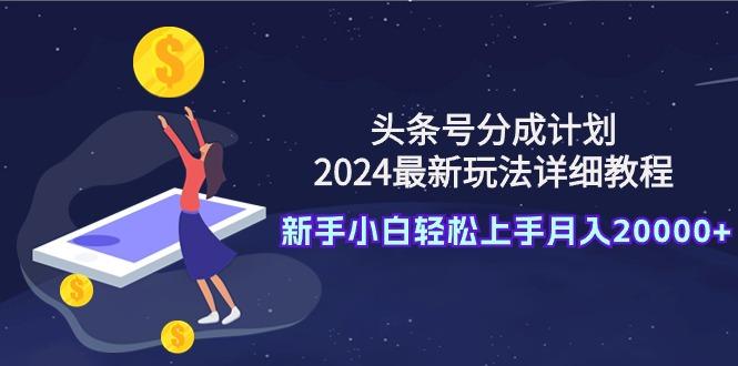 (9530期)头条号分成计划：2024最新玩法详细教程，新手小白轻松上手月入20000+-爱找项目网