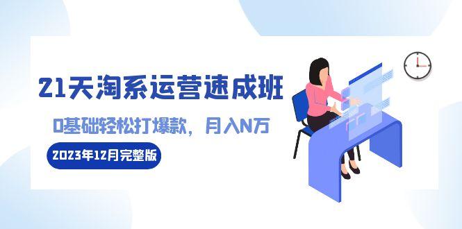 21天淘系运营-速成班2023年12月完整版：0基础轻松打爆款，月入N万-110节课-爱找项目网