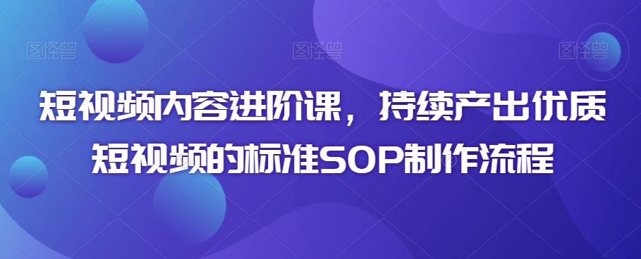 短视频内容进阶课，持续产出优质短视频的标准SOP制作流程-爱找项目网