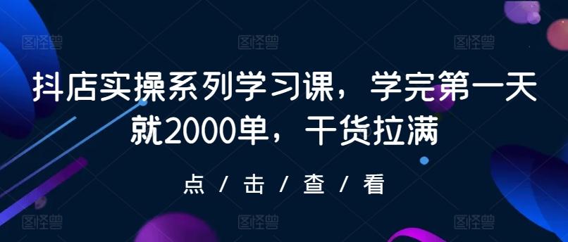抖店实操系列学习课，学完第一天就2000单，干货拉满-爱找项目网