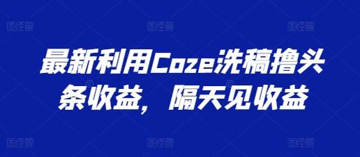 最新利用Coze洗稿撸头条收益，隔天见收益【揭秘】-爱找项目网