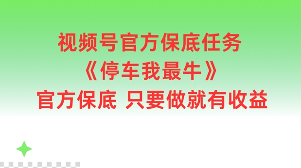 视频号官方保底任务，停车我最牛，官方保底只要做就有收益【揭秘】-爱找项目网