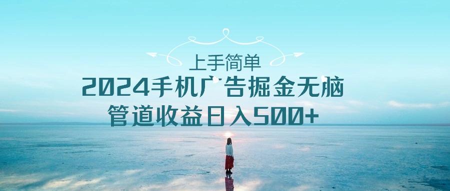 上手简单，2024手机广告掘金无脑，管道收益日入500+-爱找项目网