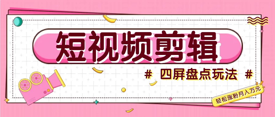 短视频四屏盘点玩法，新手也能快速掌握制作原创视频，轻松涨粉月入万元-爱找项目网