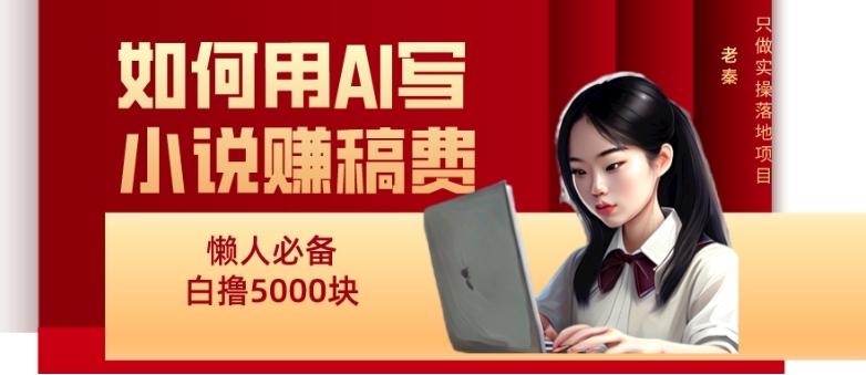 如何用AI写小说赚稿费、每天10分钟、单账号轻松月入5000-爱找项目网