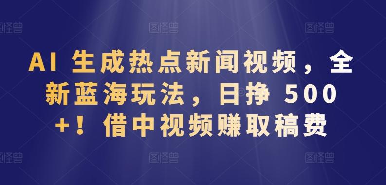 AI 生成热点新闻视频，全新蓝海玩法，日挣 500+!借中视频赚取稿费【揭秘】-爱找项目网