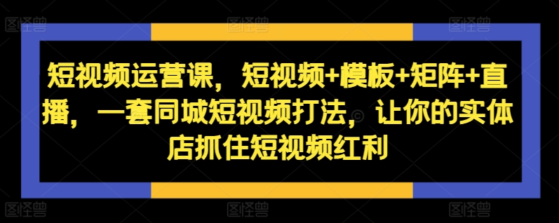 短视频运营课，短视频+模板+矩阵+直播，一套同城短视频打法，让你的实体店抓住短视频红利-爱找项目网