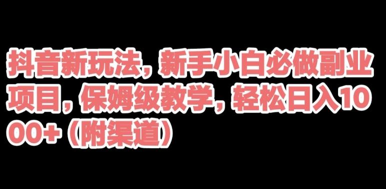 抖音新玩法，新手小白必做副业项目，保姆级教学，轻松日入1000+（附渠道）-爱找项目网