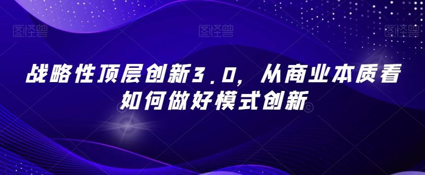 战略性顶层创新3.0，从商业本质看如何做好模式创新-爱找项目网