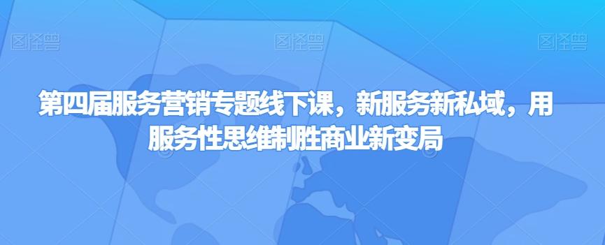 第四届服务营销专题线下课，新服务新私域，用服务性思维制胜商业新变局-爱找项目网