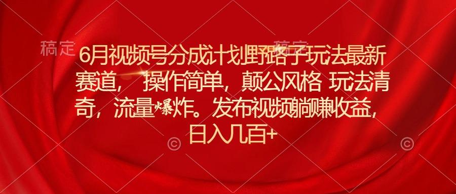 6月视频号分成计划野路子玩法最新赛道操作简单，颠公风格玩法清奇，流…-爱找项目网