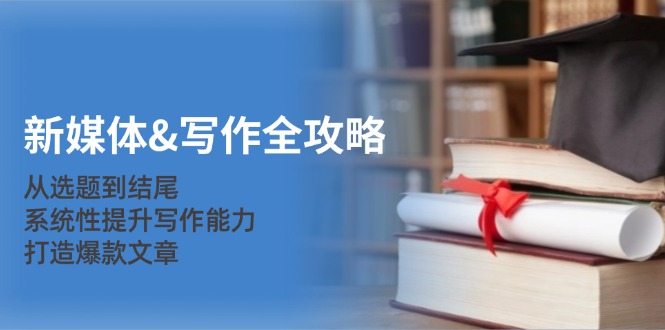新媒体&写作全攻略：从选题到结尾，系统性提升写作能力，打造爆款文章-爱找项目网