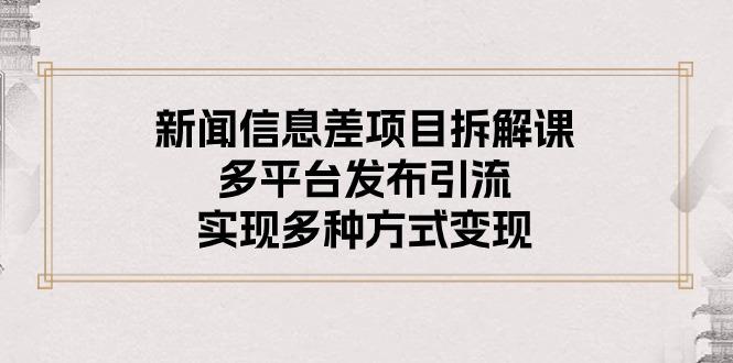 新闻信息差项目拆解课：多平台发布引流，实现多种方式变现-爱找项目网