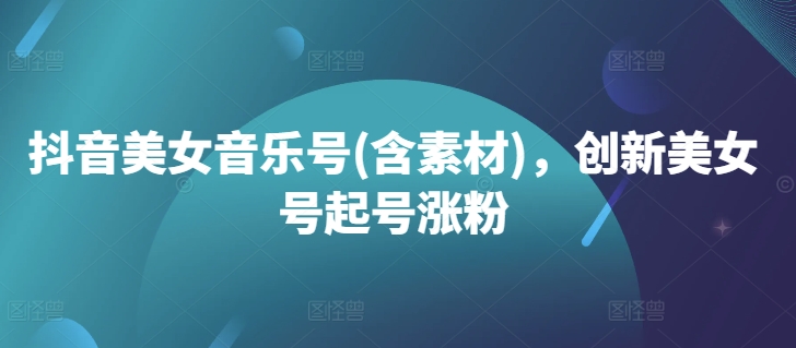 抖音美女音乐号(含素材)，创新美女号起号涨粉-爱找项目网