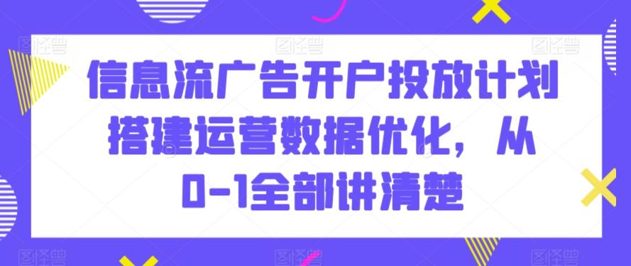 信息流广告开户投放计划搭建运营数据优化，从0-1全部讲清楚-爱找项目网