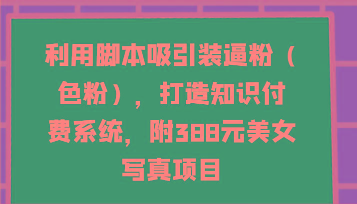 利用脚本吸引装逼粉(色粉)，打造知识付费系统，附388元美女写真项目-爱找项目网