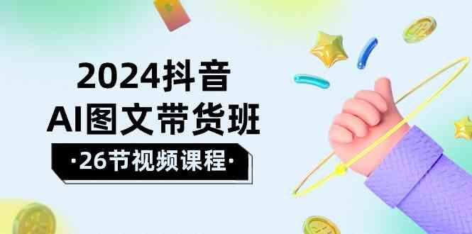 2024抖音AI图文带货班：在这个赛道上乘风破浪拿到好效果(26节课)-爱找项目网