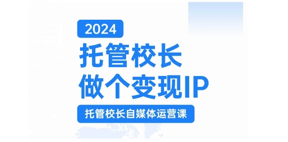 2024托管校长做个变现IP，托管校长自媒体运营课，利用短视频实现校区利润翻番-爱找项目网