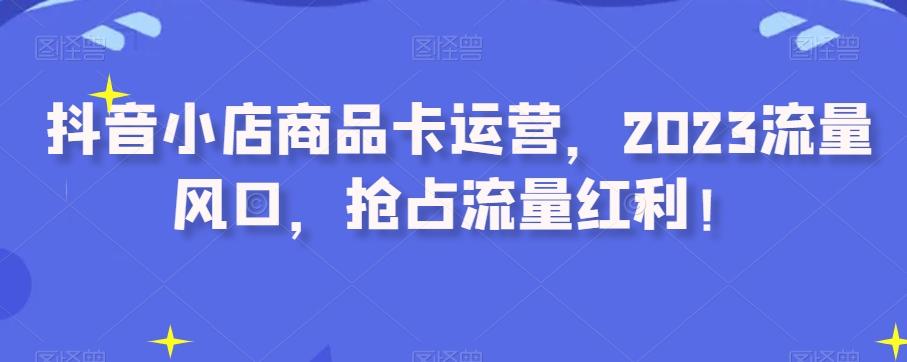 抖音小店商品卡运营，2023流量风口，抢占流量红利！-爱找项目网