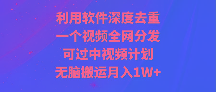 利用软件深度去重，一个视频全网分发，可过中视频计划，无脑搬运月入1W+-爱找项目网