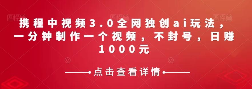 携程中视频3.0全网独创ai玩法，一分钟制作一个视频，不封号，日赚1000元【揭秘】-爱找项目网