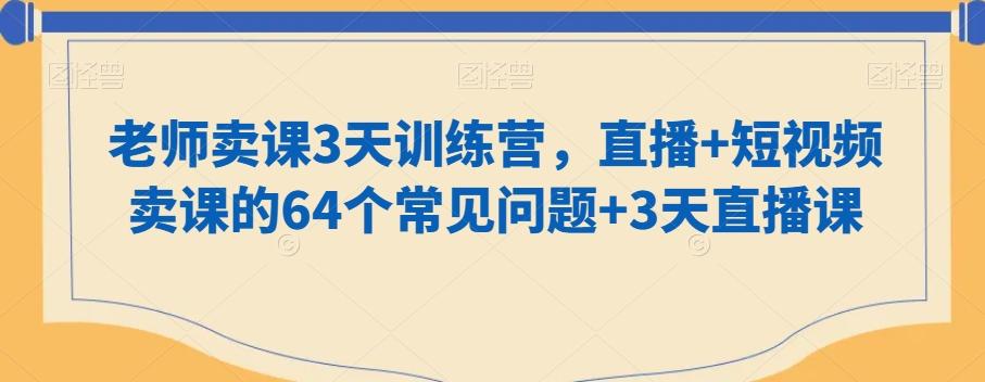 老师卖课3天训练营，直播+短视频卖课的64个常见问题+3天直播课-爱找项目网