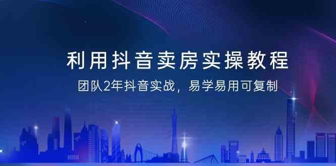 利用抖音卖房实操教程，团队2年抖音实战，易学易用可复制(无水印课程)-爱找项目网