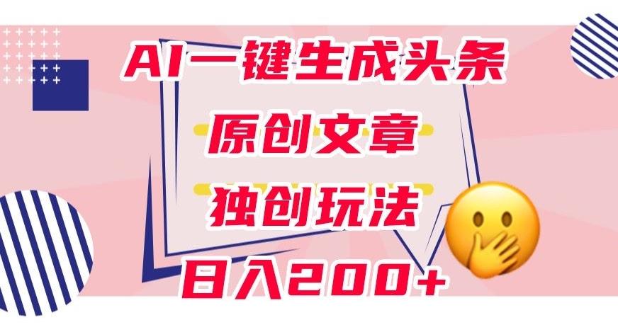 利用AI一键生成头条原创文章，0粉丝即可变现，稳定日入200+【揭秘】-爱找项目网