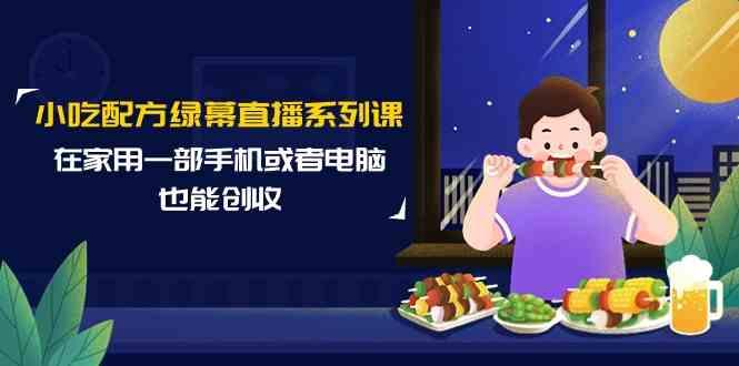小吃配方绿幕直播系列课，在家用一部手机或者电脑也能创收(14节课)-爱找项目网