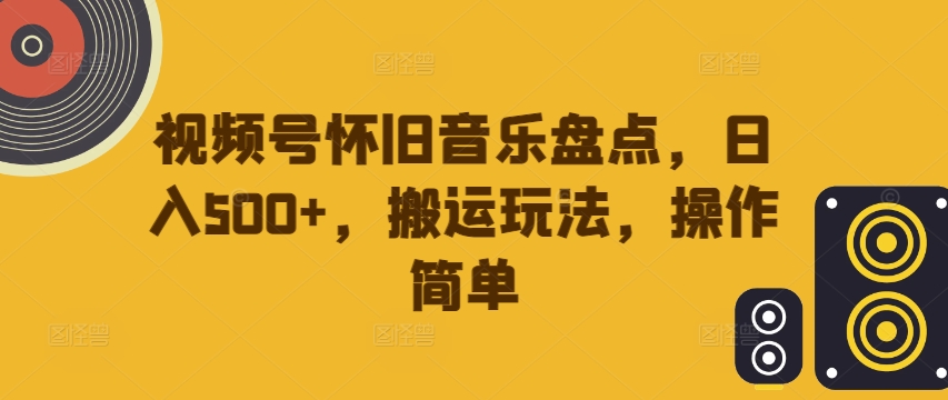 视频号怀旧音乐盘点，日入500+，搬运玩法，操作简单【揭秘】-爱找项目网