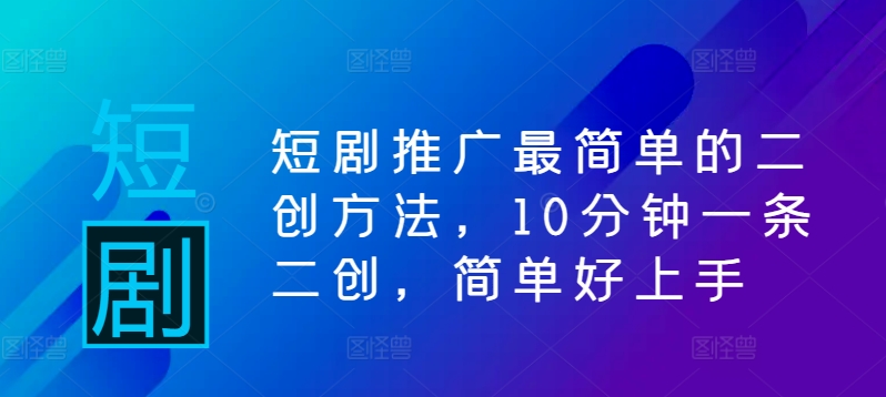 短剧推广最简单的二创方法，10分钟一条二创，简单好上手-爱找项目网