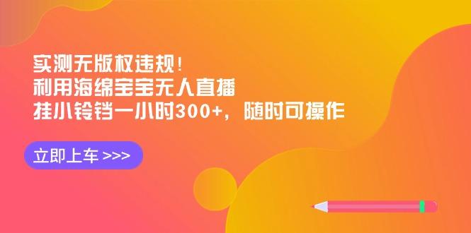 实测无版权违规！利用海绵宝宝无人直播，挂小铃铛一小时300+，随时可操作-爱找项目网