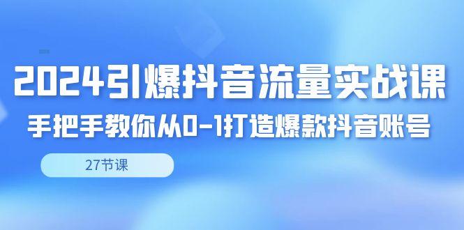 2024引爆·抖音流量实战课，手把手教你从0-1打造爆款抖音账号(27节)-爱找项目网