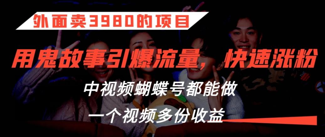 外面卖3980的项目，鬼故事引爆流量打法，中视频、蝴蝶号都能做，一个视频多份收益【揭秘】-爱找项目网