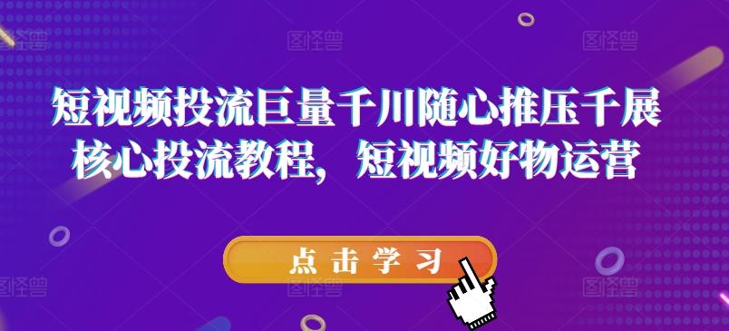 短视频投流巨量千川随心推压千展核心投流教程，短视频好物运营-爱找项目网