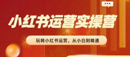 2024小红书运营实操营，​从入门到精通，完成从0~1~100-爱找项目网