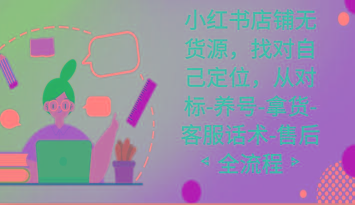 小红书店铺无货源课程，找对自己定位，从对标-养号-拿货-客服话术-售后全流程-爱找项目网