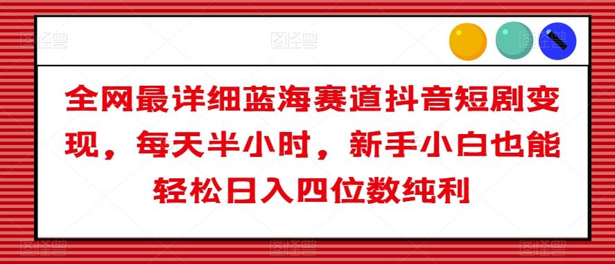 全网最详细蓝海赛道抖音短剧变现，每天半小时，新手小白也能轻松日入四位数纯利【揭秘】-爱找项目网