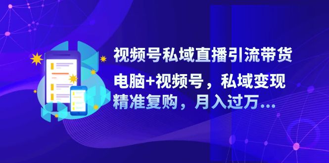 视频号私域直播引流带货：电脑+视频号，私域变现，精准复购，月入过万…-爱找项目网