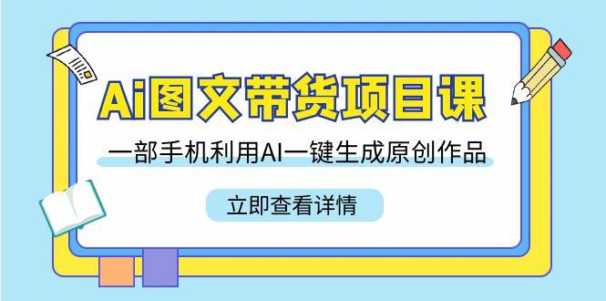 Ai图文带货项目课，一部手机利用AI一键生成原创作品(22节课)-爱找项目网