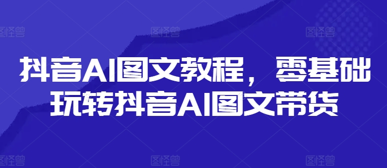 抖音AI图文教程，零基础玩转抖音AI图文带货-爱找项目网