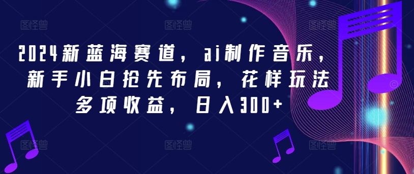 2024新蓝海赛道，ai制作音乐，新手小白抢先布局，花样玩法多项收益，日入300+【揭秘】-爱找项目网