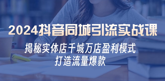 2024抖音同城引流实战课：揭秘实体店千城万店盈利模式，打造流量爆款-爱找项目网