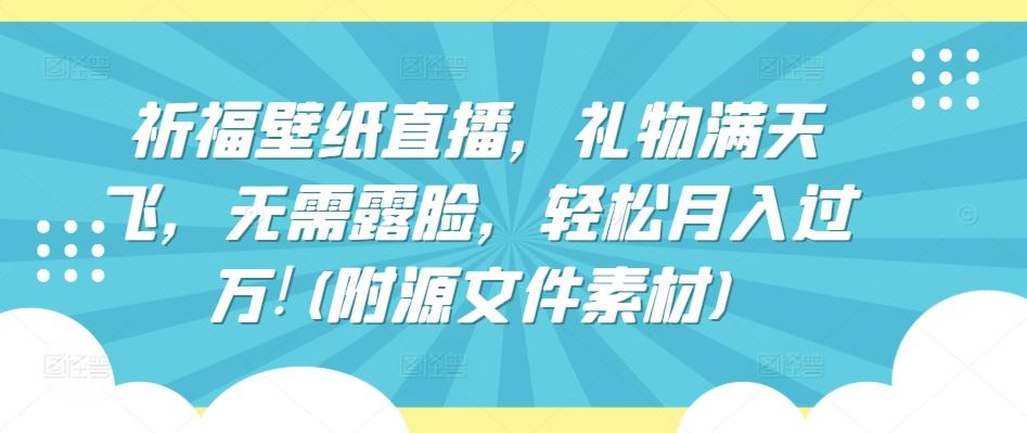 祈福壁纸直播，礼物满天飞，无需露脸，轻松月入过万!(附源文件素材)【揭秘】-爱找项目网