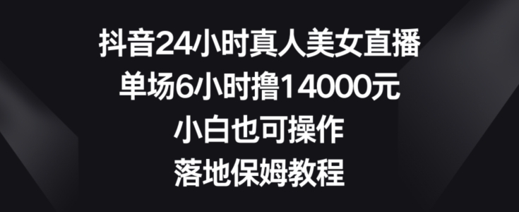 抖音24小时真人美女直播，单场6小时撸14000元，小白也可操作，落地保姆教程【揭秘】-爱找项目网