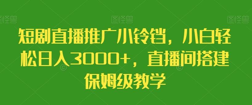 短剧直播推广小铃铛，小白轻松日入3000+，直播间搭建保姆级教学-爱找项目网