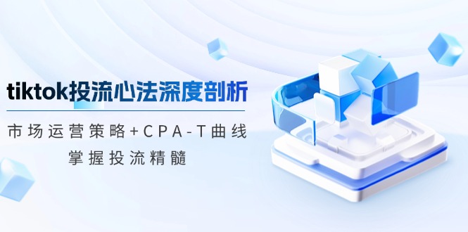 tiktok投流心法深度剖析：市场运营策略+CPA-T曲线，掌握投流精髓-爱找项目网