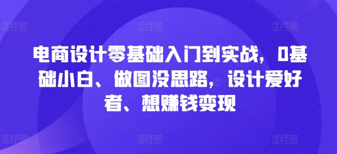 电商设计零基础入门到实战，0基础小白、做图没思路，设计爱好者、想赚钱变现-爱找项目网