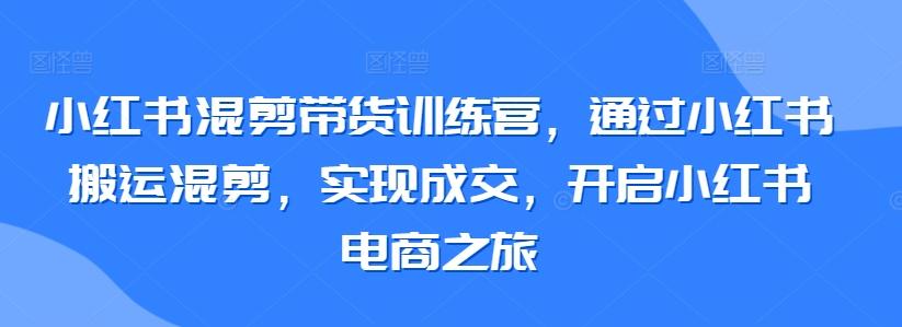 小红书混剪带货训练营，通过小红书搬运混剪，实现成交，开启小红书电商之旅-爱找项目网