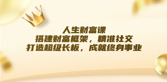 人生财富课：搭建财富框架，精准社交，打造超级长板，成就终身事业-爱找项目网